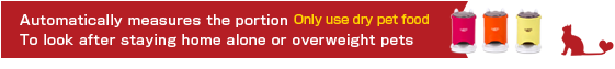 Automatically measures the portion. Only use dry pet food. To look after stay-at-home or overweight pets.